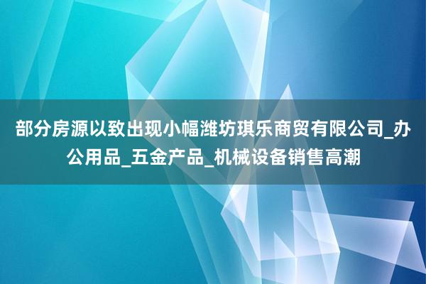 部分房源以致出现小幅潍坊琪乐商贸有限公司_办公用品_五金产品_机械设备销售高潮
