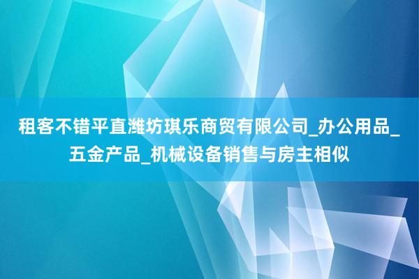 租客不错平直潍坊琪乐商贸有限公司_办公用品_五金产品_机械设备销售与房主相似