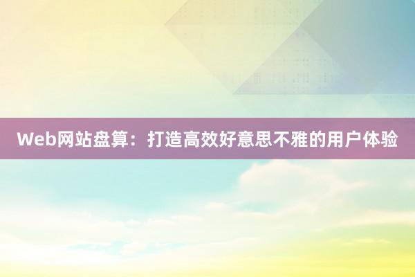 Web网站盘算：打造高效好意思不雅的用户体验