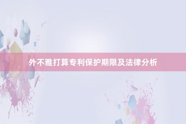外不雅打算专利保护期限及法律分析
