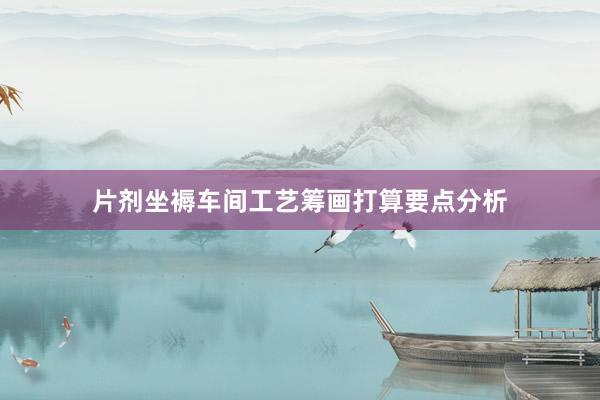 片剂坐褥车间工艺筹画打算要点分析