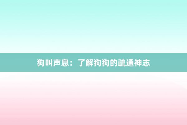 狗叫声息：了解狗狗的疏通神志