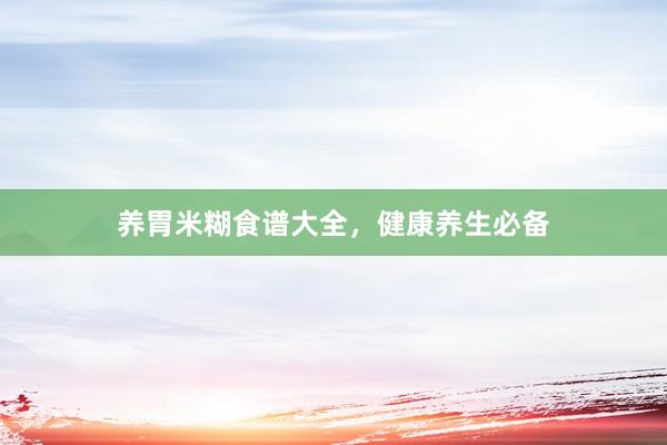 养胃米糊食谱大全，健康养生必备